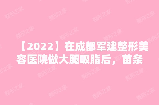 【2024】在成都军建整形美容医院做大腿吸脂后，苗条大腿Hold住夏天！