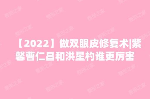 【2024】做双眼皮修复术|紫馨曹仁昌和洪星杓谁更厉害