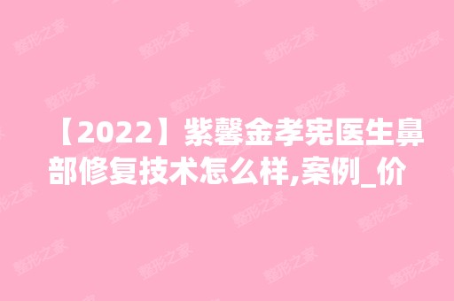 【2024】紫馨金孝宪医生鼻部修复技术怎么样,案例_价格