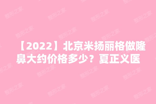 【2024】北京米扬丽格做隆鼻大约价格多少？夏正义医生好不好？