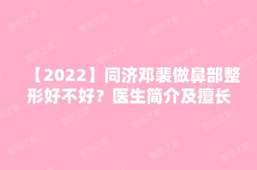 【2024】同济邓裴做鼻部整形好不好？医生简介及擅长项目