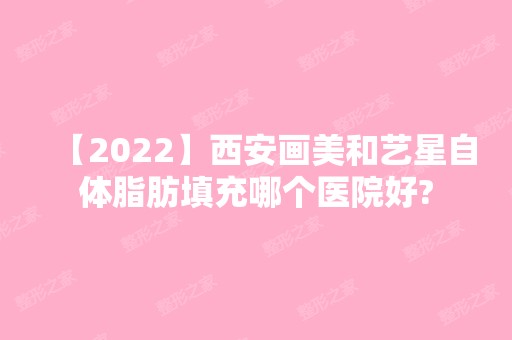 【2024】西安画美和艺星自体脂肪填充哪个医院好?