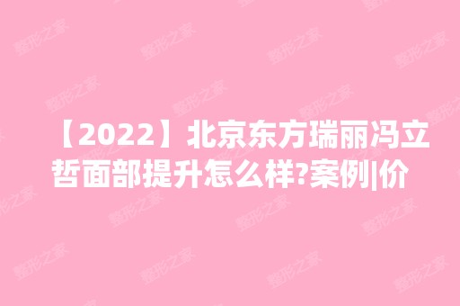 【2024】北京东方瑞丽冯立哲面部提升怎么样?案例|价格参考