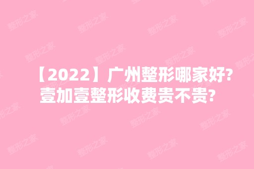 【2024】广州整形哪家好?壹加壹整形收费贵不贵?