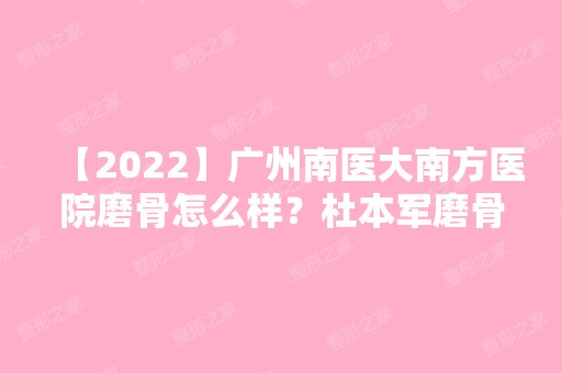 【2024】广州南医大南方医院磨骨怎么样？杜本军磨骨技术好不好？