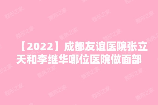 【2024】成都友谊医院张立天和李继华哪位医院做面部整形技术好？