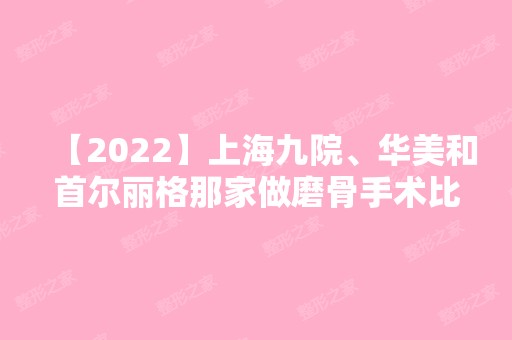 【2024】上海九院、华美和首尔丽格那家做磨骨手术比较好？