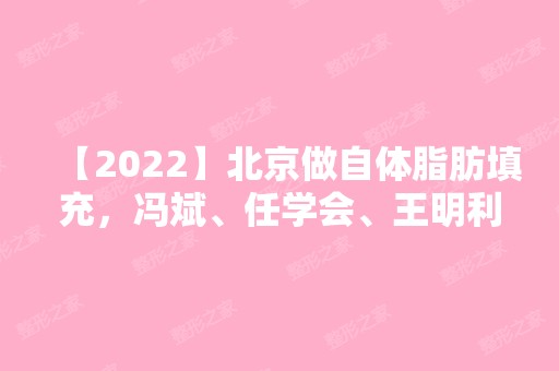 【2024】北京做自体脂肪填充，冯斌、任学会、王明利、王绍国选择哪个好?