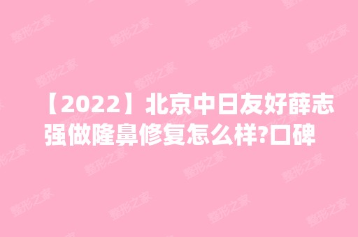 【2024】北京中日友好薛志强做隆鼻修复怎么样?口碑_案例_价格