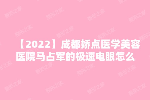 【2024】成都娇点医学美容医院马占军的极速电眼怎么样?