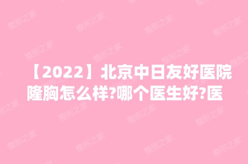 【2024】北京中日友好医院隆胸怎么样?哪个医生好?医生案例|价格表一览