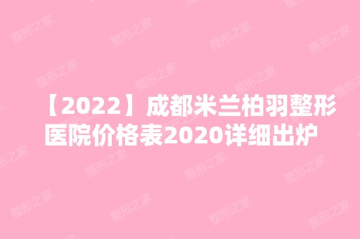 【2024】成都米兰柏羽整形医院价格表2024详细出炉