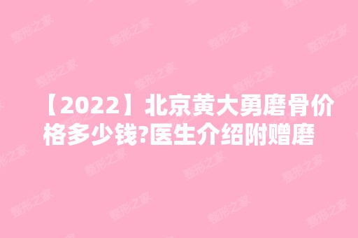 【2024】北京黄大勇磨骨价格多少钱?医生介绍附赠磨骨价格