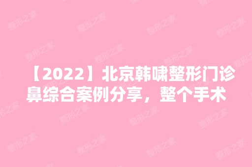 【2024】北京韩啸整形门诊鼻综合案例分享，整个手术效果我都很满意!