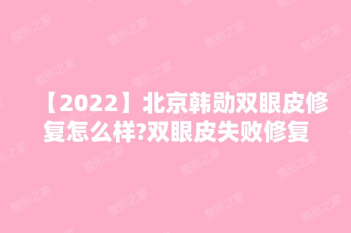 【2024】北京韩勋双眼皮修复怎么样?双眼皮失败修复案例，十分的自然~