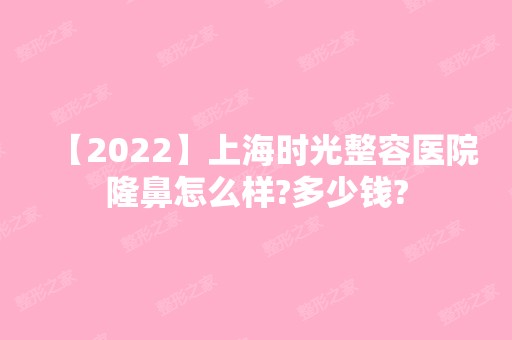 【2024】上海时光整容医院隆鼻怎么样?多少钱?