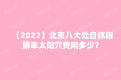 【2024】北京八大处自体脂肪丰太阳穴费用多少？