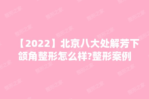 【2024】北京八大处解芳下颌角整形怎么样?整形案例|价格表一览