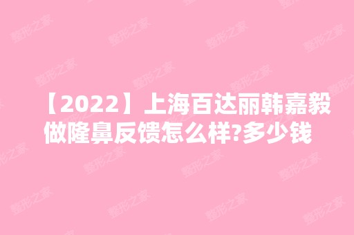 【2024】上海百达丽韩嘉毅做隆鼻反馈怎么样?多少钱?