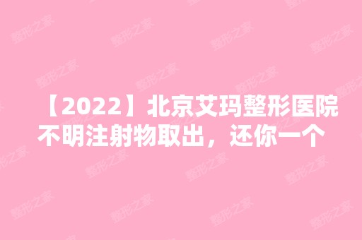 【2024】北京艾玛整形医院不明注射物取出，还你一个健康美丽的轮廓!