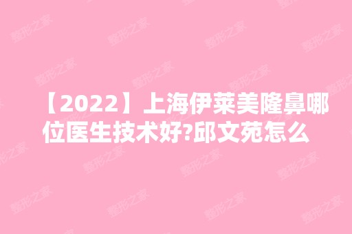 【2024】上海伊莱美隆鼻哪位医生技术好?邱文苑怎么样?医生介绍及案例图分享