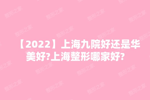 【2024】上海九院好还是华美好?上海整形哪家好?