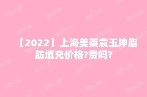 【2024】上海美莱袁玉坤脂肪填充价格?贵吗?