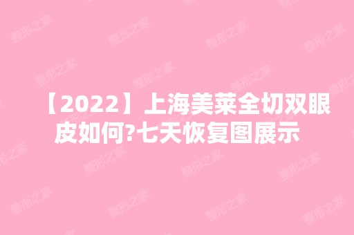 【2024】上海美莱全切双眼皮如何?七天恢复图展示