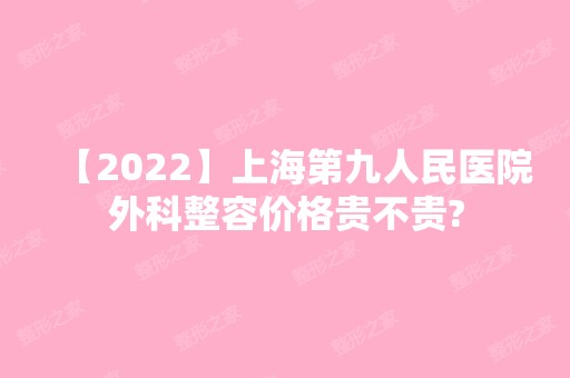 【2024】上海第九人民医院外科整容价格贵不贵?