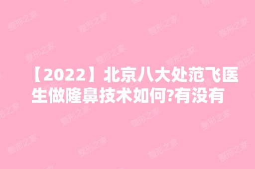 【2024】北京八大处范飞医生做隆鼻技术如何?有没有案例效果图