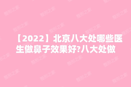 【2024】北京八大处哪些医生做鼻子效果好?八大处做鼻子收费价格?