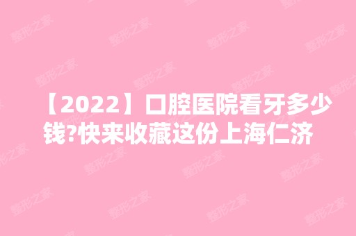 【2024】口腔医院看牙多少钱?快来收藏这份上海仁济医院收费标准