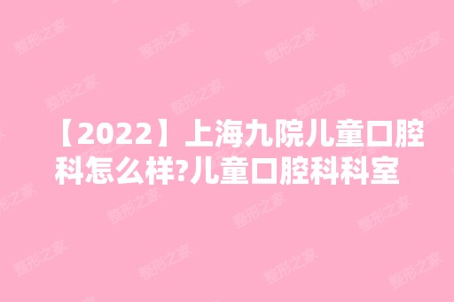 【2024】上海九院儿童口腔科怎么样?儿童口腔科科室简介