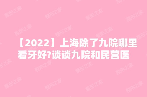 【2024】上海除了九院哪里看牙好?谈谈九院和民营医院的区别吧~