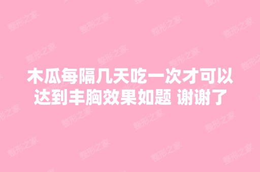 木瓜每隔几天吃一次才可以达到丰胸效果如题 谢谢了