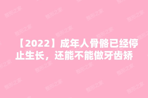 【2024】成年人骨骼已经停止生长，还能不能做牙齿矫正呢?