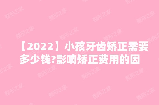 【2024】小孩牙齿矫正需要多少钱?影响矫正费用的因素