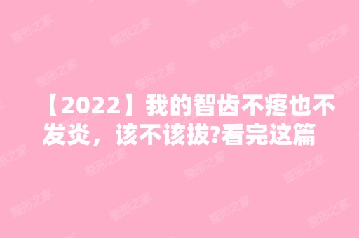 【2024】我的智齿不疼也不发炎，该不该拔?看完这篇就知道了!