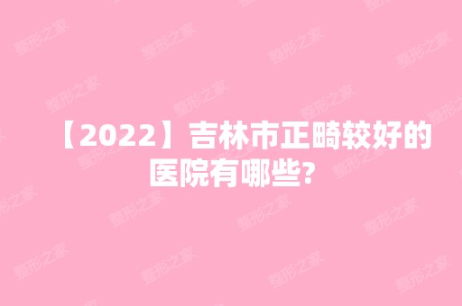 【2024】吉林市正畸较好的医院有哪些?