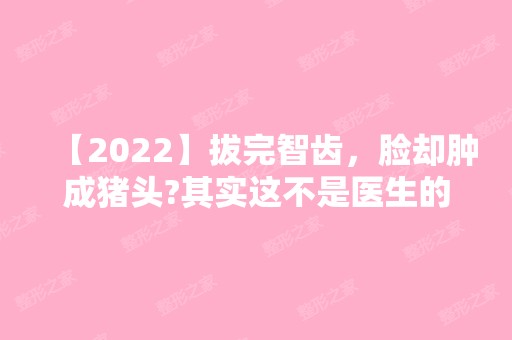 【2024】拔完智齿，脸却肿成猪头?其实这不是医生的错~