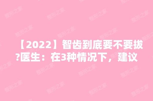 【2024】智齿到底要不要拔?医生：在3种情况下，建议越早拔越好