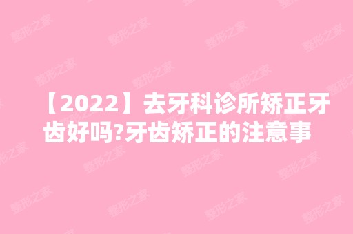 【2024】去牙科诊所矫正牙齿好吗?牙齿矫正的注意事项