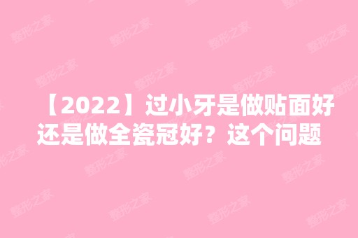 【2024】过小牙是做贴面好还是做全瓷冠好？这个问题很简单