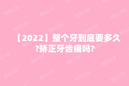 【2024】整个牙到底要多久?矫正牙齿痛吗?