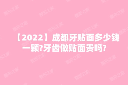 【2024】成都牙贴面多少钱一颗?牙齿做贴面贵吗?