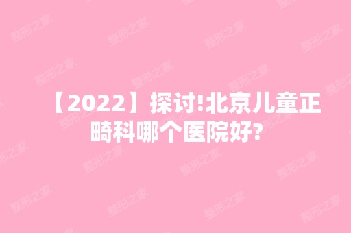 【2024】探讨!北京儿童正畸科哪个医院好?