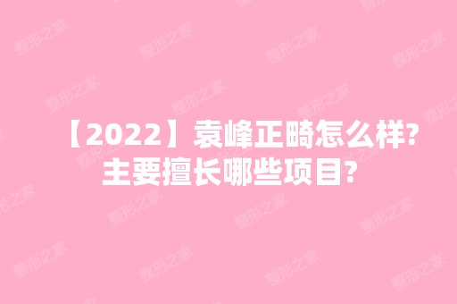 【2024】袁峰正畸怎么样?主要擅长哪些项目?