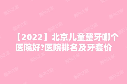 【2024】北京儿童整牙哪个医院好?医院排名及牙套价格介绍