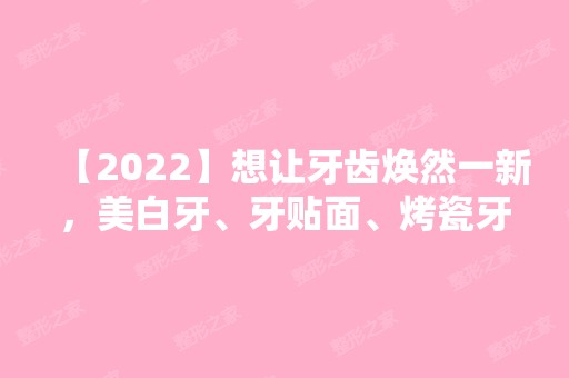 【2024】想让牙齿焕然一新，美白牙、牙贴面、烤瓷牙怎么选?