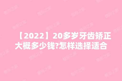 【2024】20多岁牙齿矫正大概多少钱?怎样选择适合自己的矫正方法?